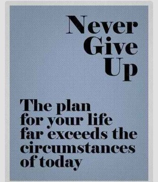 Never give up. The plan for your life far exceeds the